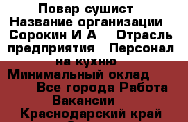 Повар-сушист › Название организации ­ Сорокин И.А. › Отрасль предприятия ­ Персонал на кухню › Минимальный оклад ­ 18 000 - Все города Работа » Вакансии   . Краснодарский край,Сочи г.